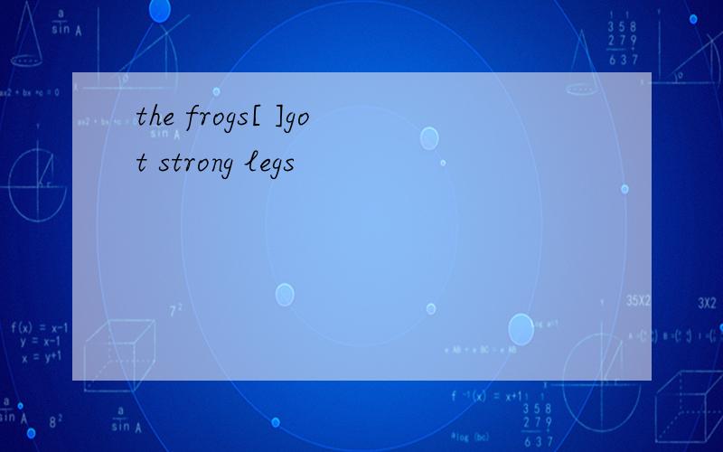 the frogs[ ]got strong legs