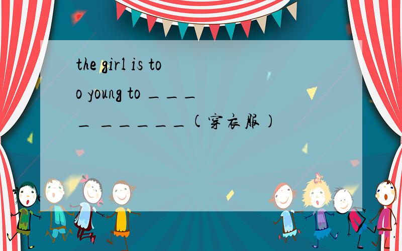 the girl is too young to ____ _____(穿衣服)