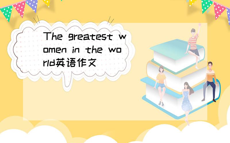 The greatest women in the world英语作文