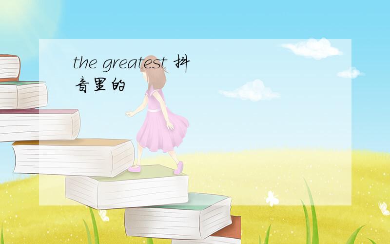 the greatest 抖音里的