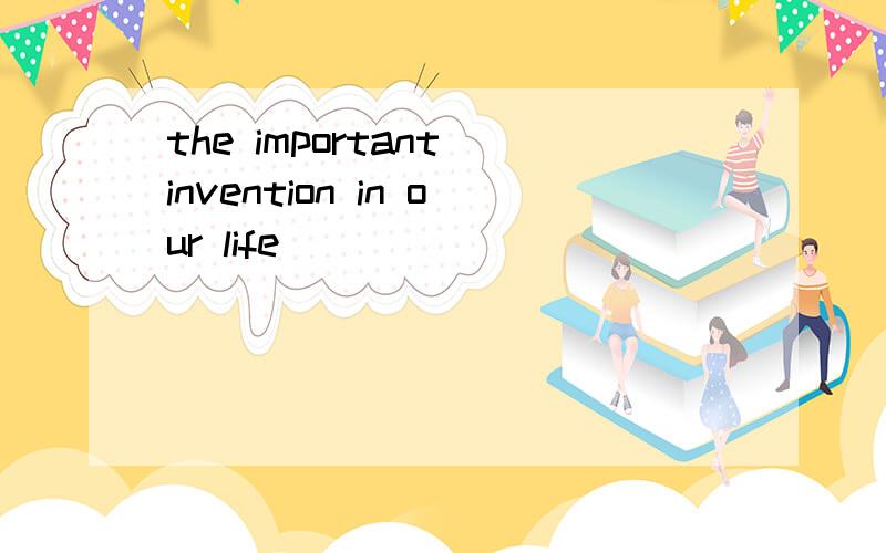 the important invention in our life