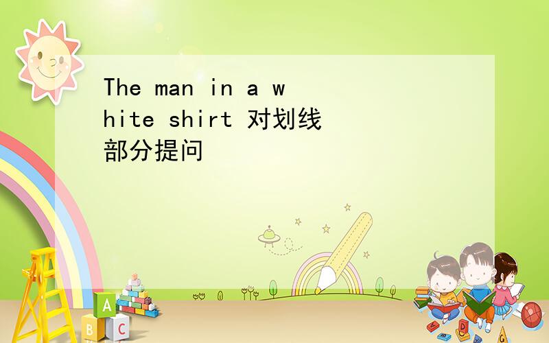 The man in a white shirt 对划线部分提问