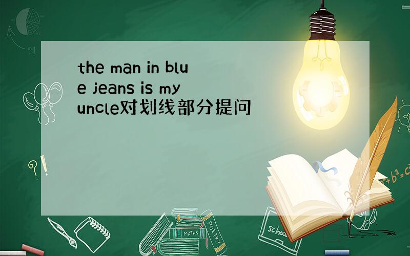 the man in blue jeans is my uncle对划线部分提问