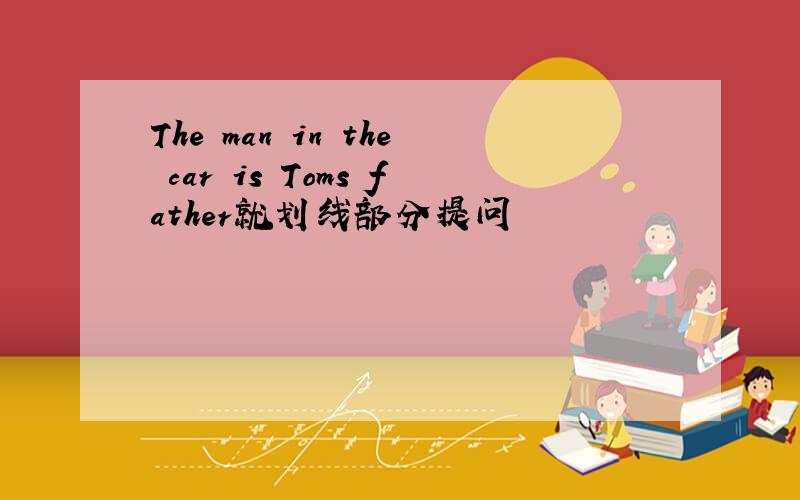 The man in the car is Toms father就划线部分提问