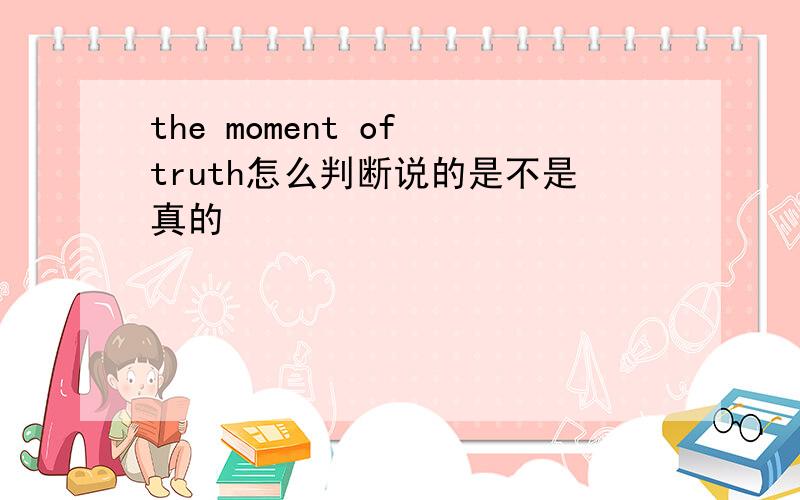 the moment of truth怎么判断说的是不是真的