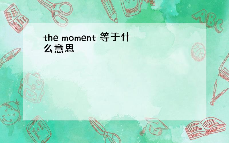 the moment 等于什么意思