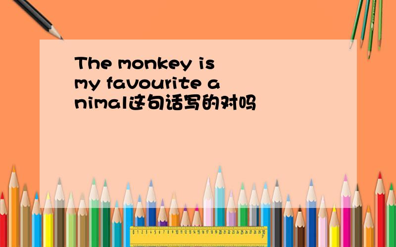 The monkey is my favourite animal这句话写的对吗