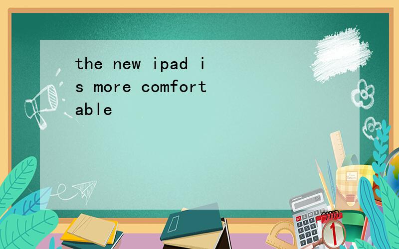 the new ipad is more comfortable