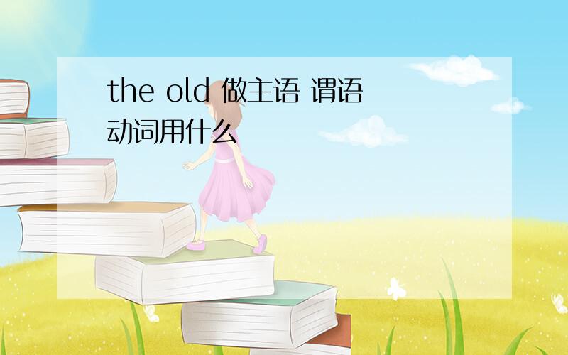 the old 做主语 谓语动词用什么