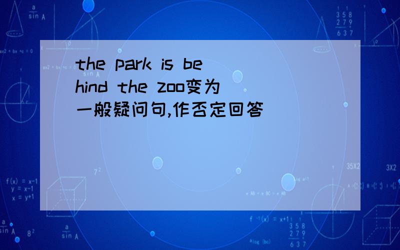 the park is behind the zoo变为一般疑问句,作否定回答