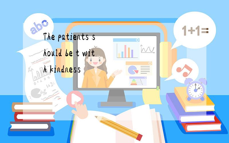 The patients should be t with kindness