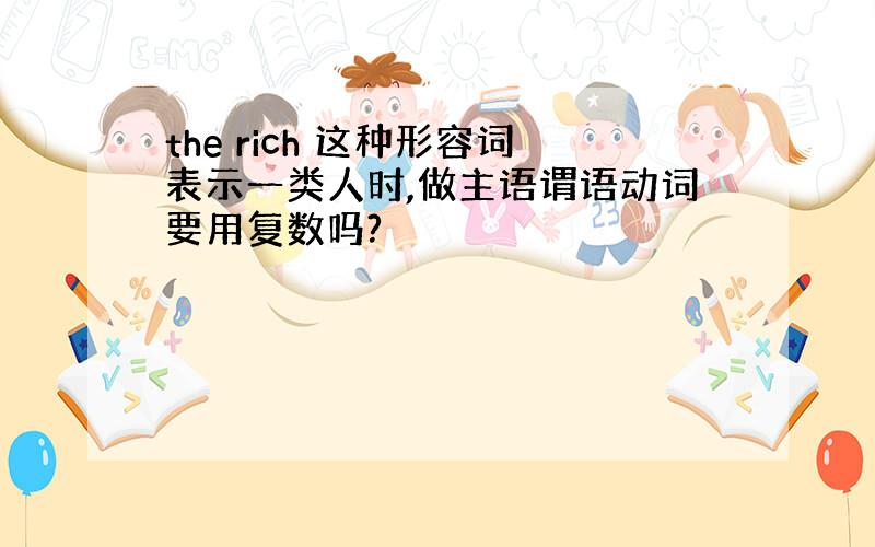 the rich 这种形容词表示一类人时,做主语谓语动词要用复数吗?