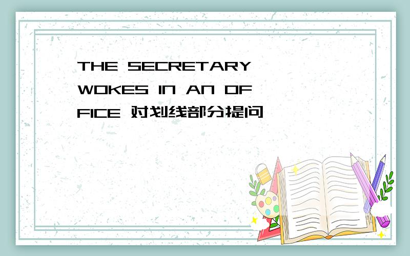 THE SECRETARY WOKES IN AN OFFICE 对划线部分提问