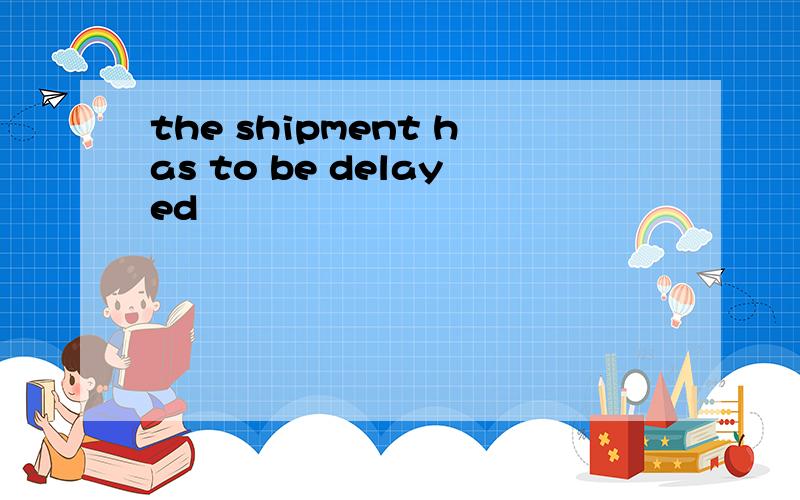 the shipment has to be delayed