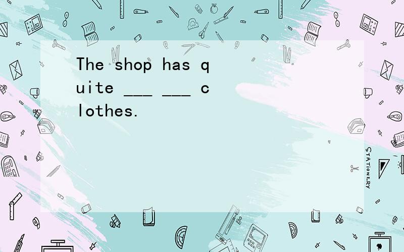 The shop has quite ___ ___ clothes.