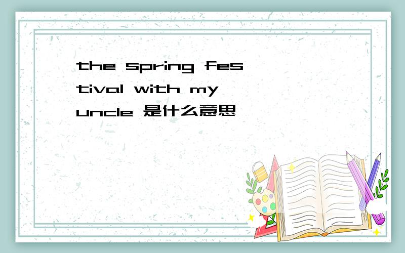 the spring festival with my uncle 是什么意思