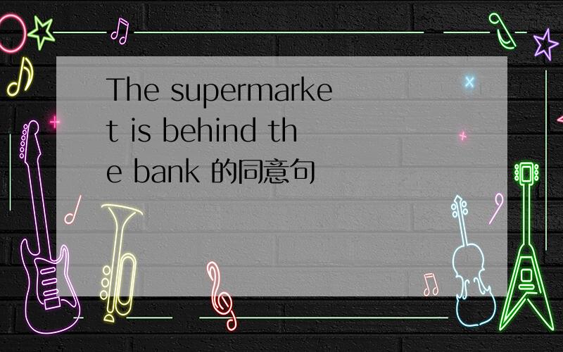 The supermarket is behind the bank 的同意句