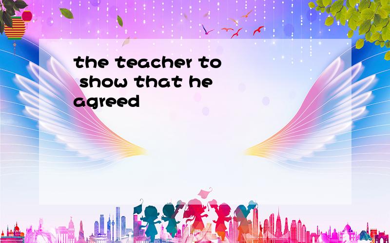 the teacher to show that he agreed