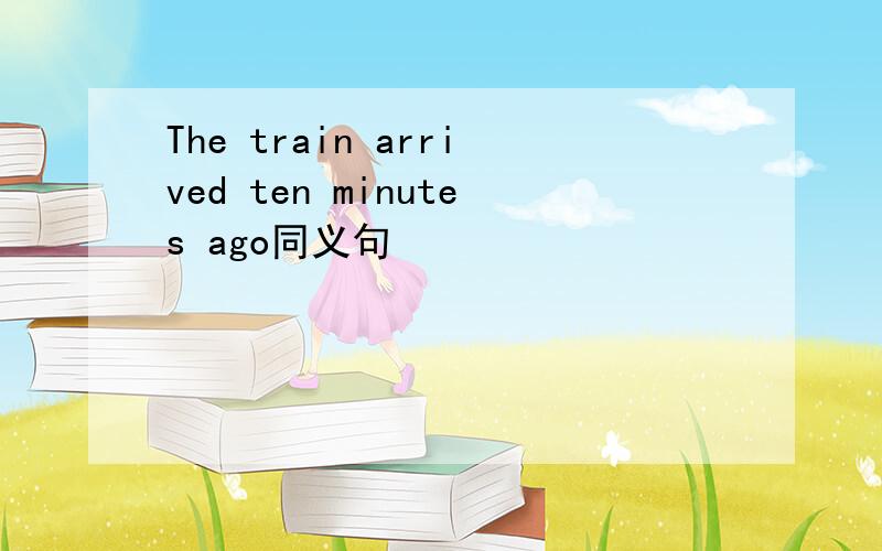 The train arrived ten minutes ago同义句