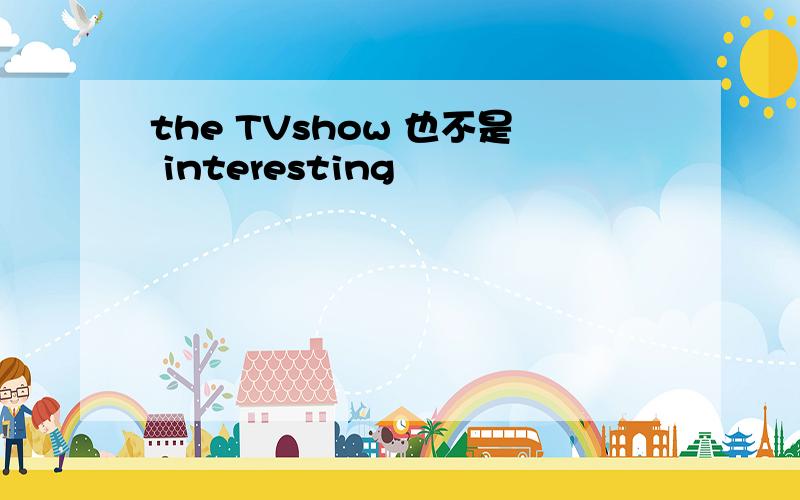 the TVshow 也不是 interesting