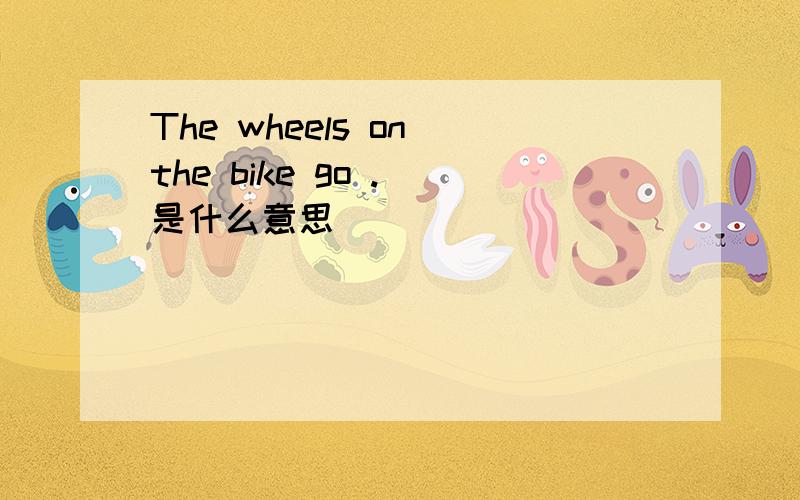 The wheels on the bike go . 是什么意思