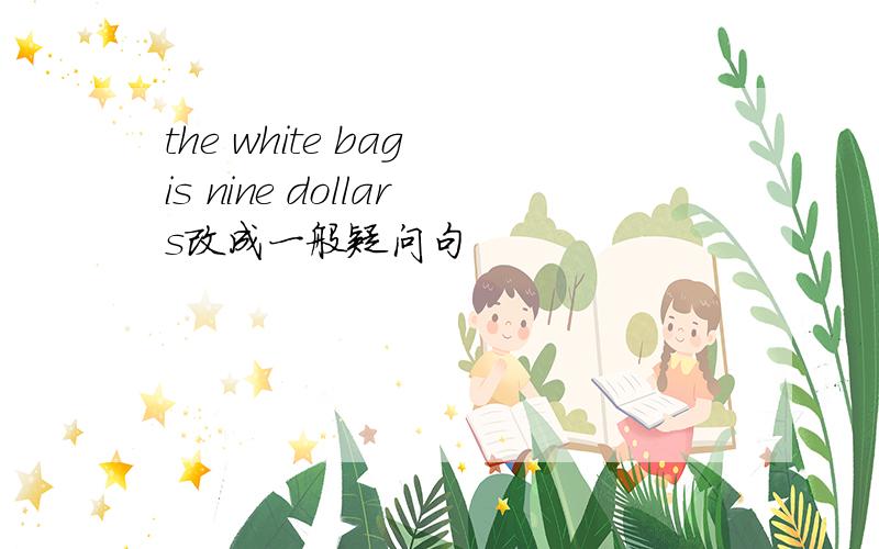 the white bag is nine dollars改成一般疑问句