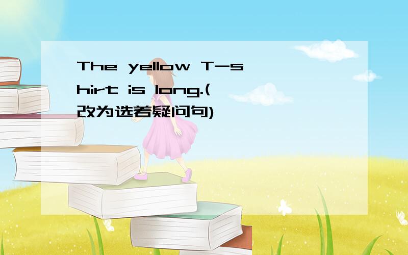 The yellow T-shirt is long.(改为选着疑问句)