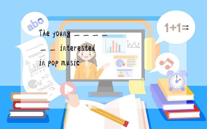 The young ______ interested in pop music