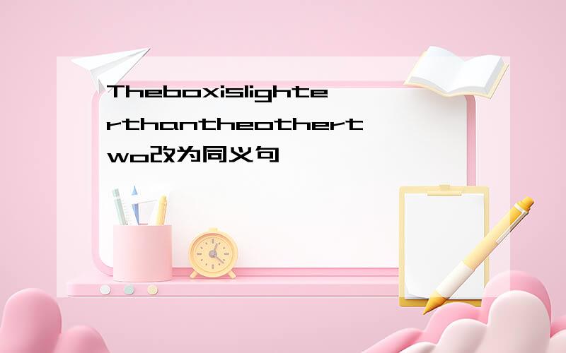 Theboxislighterthantheothertwo改为同义句