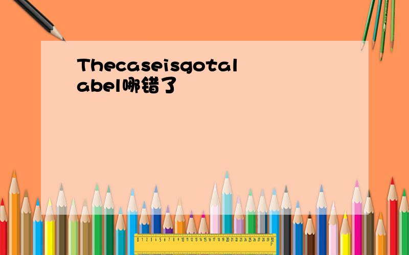 Thecaseisgotalabel哪错了