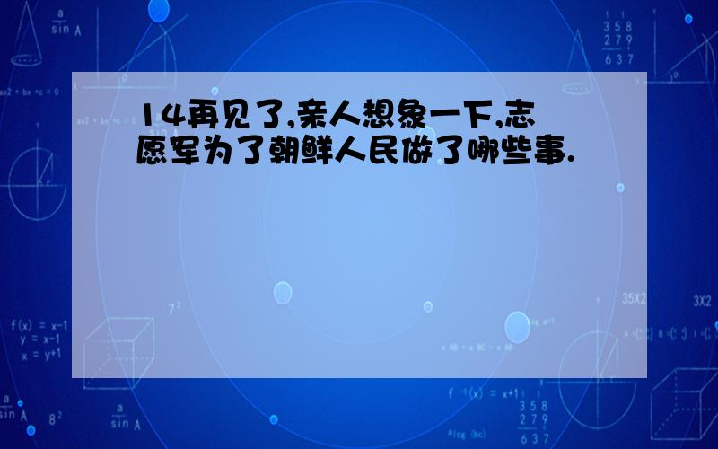 14再见了,亲人想象一下,志愿军为了朝鲜人民做了哪些事.