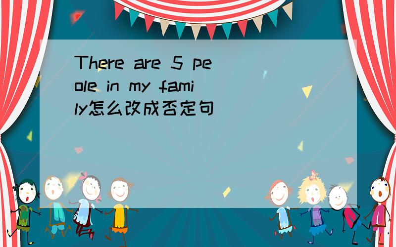 There are 5 peole in my family怎么改成否定句