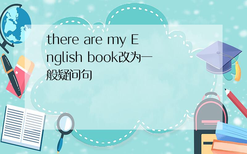 there are my English book改为一般疑问句