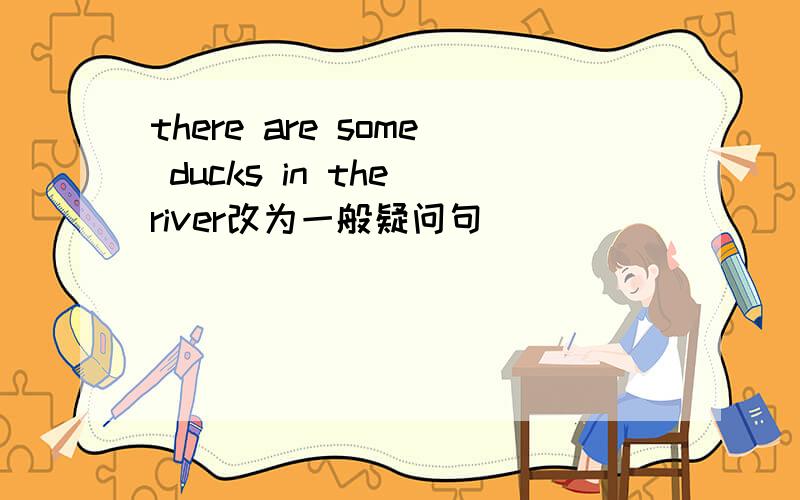 there are some ducks in the river改为一般疑问句