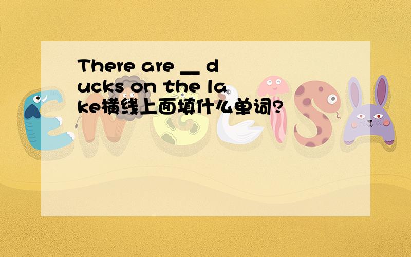 There are __ ducks on the lake横线上面填什么单词?