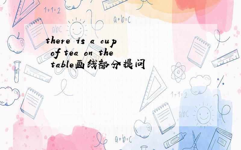 there is a cup of tea on the table画线部分提问