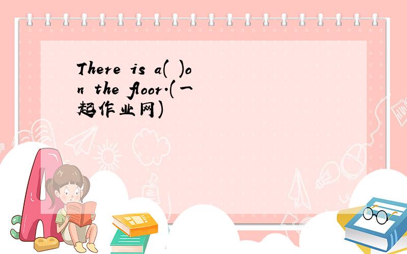 There is a( )on the floor.(一起作业网)