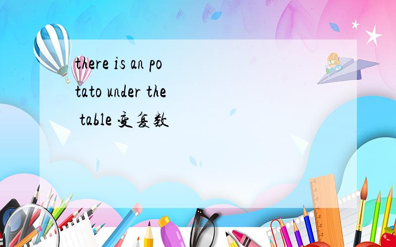 there is an potato under the table 变复数