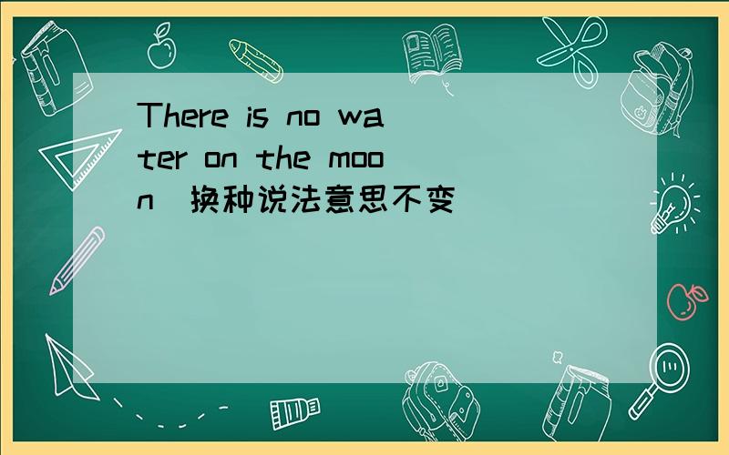 There is no water on the moon(换种说法意思不变