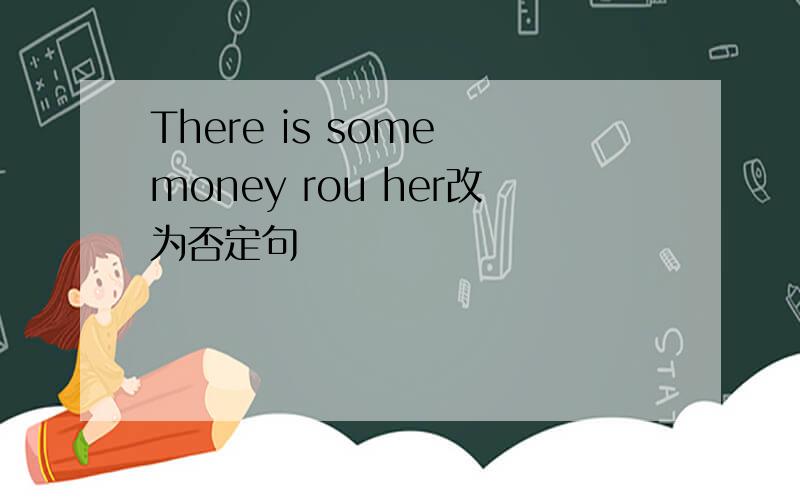 There is some money rou her改为否定句