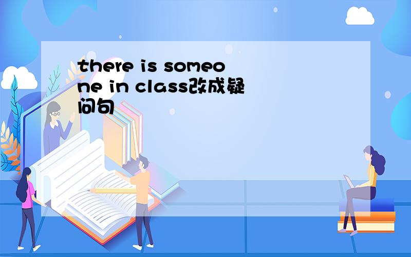 there is someone in class改成疑问句