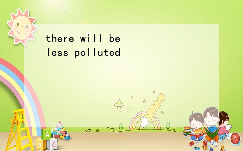 there will be less polluted