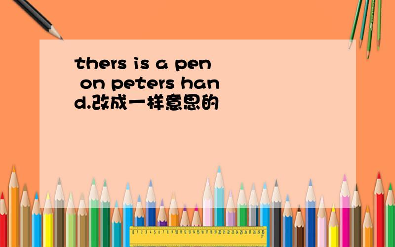 thers is a pen on peters hand.改成一样意思的