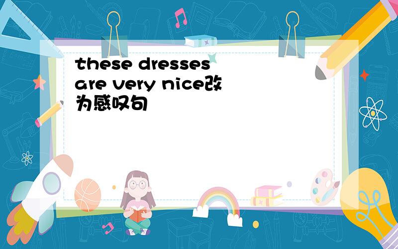 these dresses are very nice改为感叹句