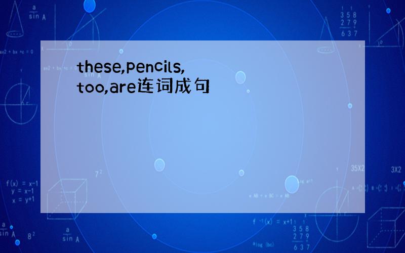 these,pencils,too,are连词成句