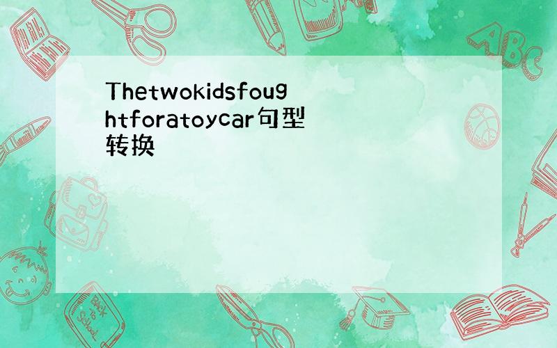 Thetwokidsfoughtforatoycar句型转换