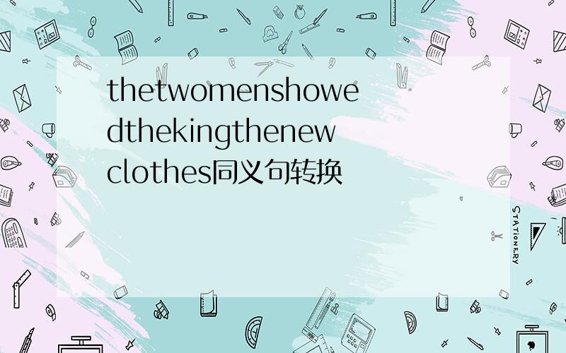 thetwomenshowedthekingthenewclothes同义句转换