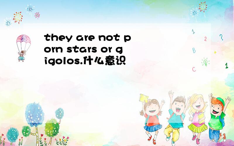 they are not porn stars or gigolos.什么意识