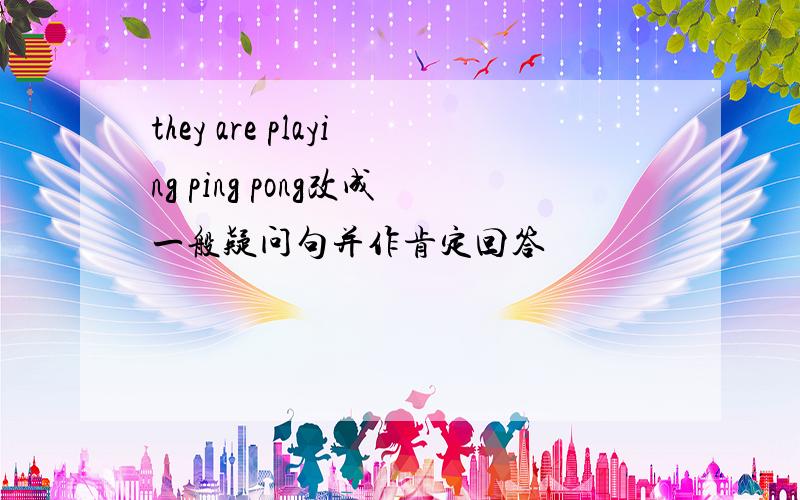 they are playing ping pong改成一般疑问句并作肯定回答