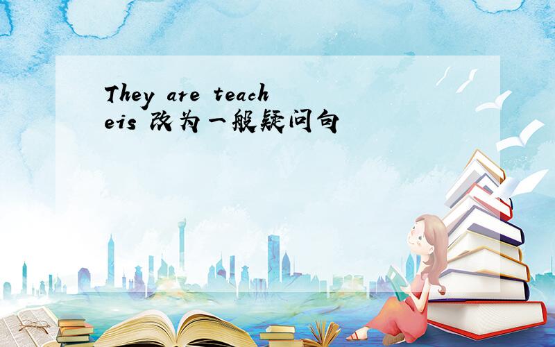 They are teacheis 改为一般疑问句